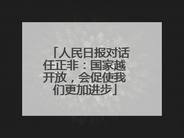 人民日报对话任正非：国家越开放，会促使我们更加进步