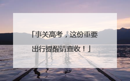 事关高考，这份重要出行提醒请查收！