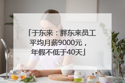 于东来：胖东来员工平均月薪9000元，年假不低于40天