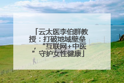 云太医李伯群教授：打破地域壁垒，“互联网+中医”守护女性健康