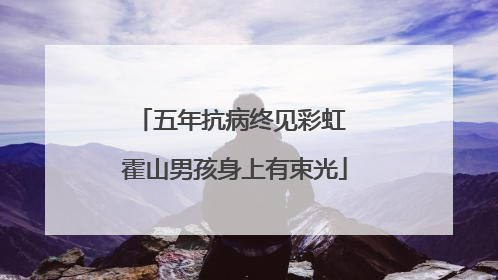 五年抗病终见彩虹 霍山男孩身上有束光