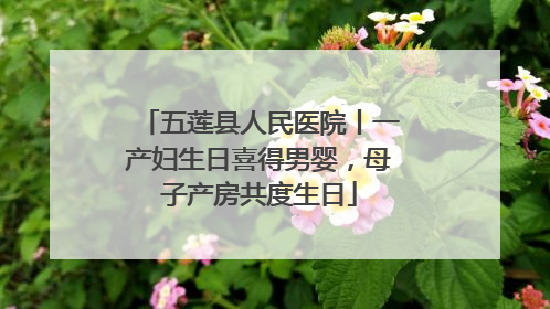 五莲县人民医院丨一产妇生日喜得男婴，母子产房共度生日
