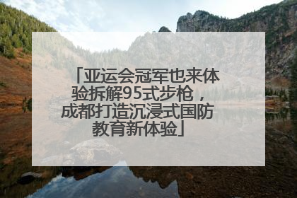 亚运会冠军也来体验拆解95式步枪，成都打造沉浸式国防教育新体验