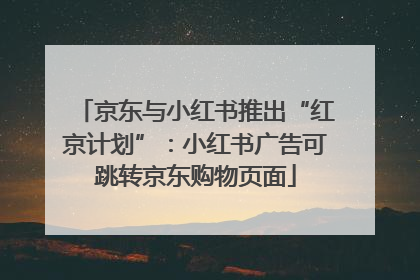 京东与小红书推出“红京计划”：小红书广告可跳转京东购物页面