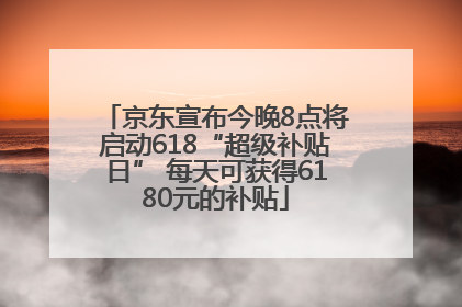 京东宣布今晚8点将启动618“超级补贴日” 每天可获得6180元的补贴