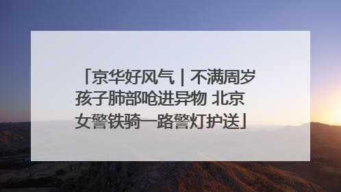 京华好风气｜不满周岁孩子肺部呛进异物 北京女警铁骑一路警灯护送