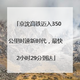 京沈高铁迈入350公里时速新时代，最快2小时29分到达