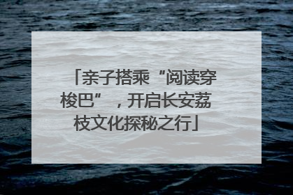 亲子搭乘“阅读穿梭巴”，开启长安荔枝文化探秘之行