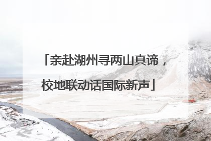 亲赴湖州寻两山真谛，校地联动话国际新声