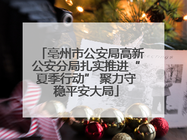 亳州市公安局高新公安分局扎实推进“夏季行动” 聚力守稳平安大局
