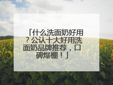 什么洗面奶好用？公认十大好用洗面奶品牌推荐，口碑爆棚！