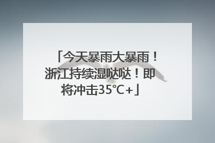 今天暴雨大暴雨！浙江持续湿哒哒！即将冲击35℃+
