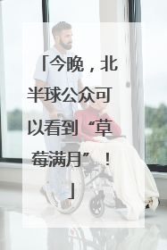 今晚，北半球公众可以看到“草莓满月”！