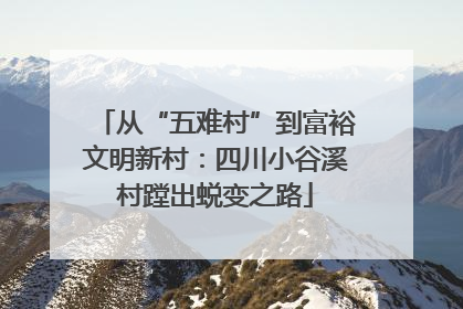 从“五难村”到富裕文明新村：四川小谷溪村蹚出蜕变之路