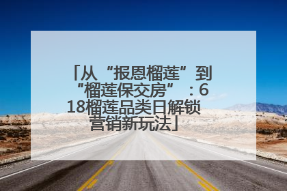 从“报恩榴莲”到“榴莲保交房”：618榴莲品类日解锁营销新玩法