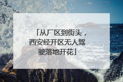 从厂区到街头，西安经开区无人驾驶落地开花