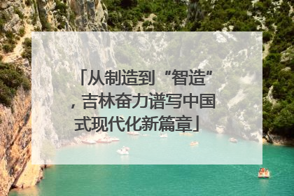 从制造到“智造”，吉林奋力谱写中国式现代化新篇章
