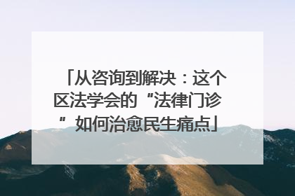 从咨询到解决：这个区法学会的“法律门诊”如何治愈民生痛点