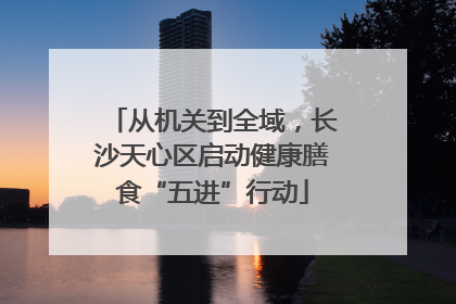 从机关到全域，长沙天心区启动健康膳食“五进”行动