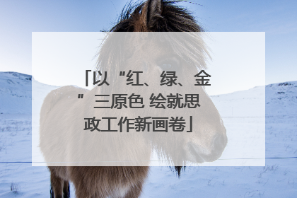 以“红、绿、金”三原色 绘就思政工作新画卷