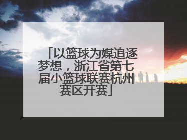 以篮球为媒追逐梦想，浙江省第七届小篮球联赛杭州赛区开赛
