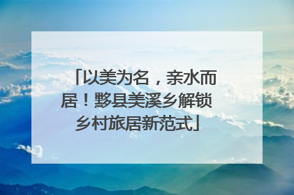 以美为名，亲水而居！黟县美溪乡解锁乡村旅居新范式