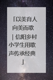 以美育人 向美而歌｜信阳乡村小学生用歌声传承经典