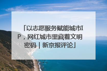 以志愿服务赋能城市IP，网红城市里藏着文明密码｜新京报评论