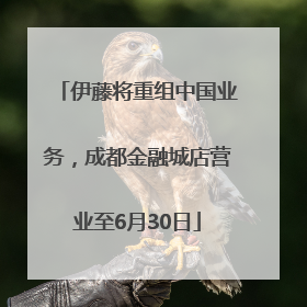 伊藤将重组中国业务，成都金融城店营业至6月30日