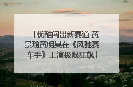 优酷闯出新赛道 黄景瑜黄明昊在《风驰赛车手》上演极限狂飙