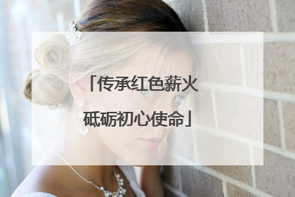 传承红色薪火 砥砺初心使命