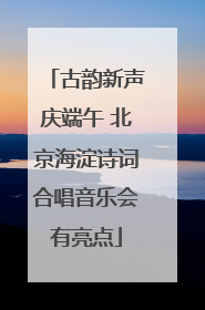 古韵新声庆端午 北京海淀诗词合唱音乐会有亮点