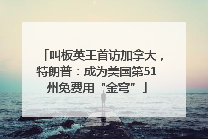 叫板英王首访加拿大，特朗普：成为美国第51州免费用“金穹”