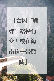 台风“蝴蝶”路径有变！或在海南这一带登陆