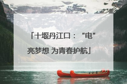 十堰丹江口：“电”亮梦想 为青春护航