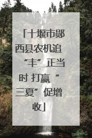 十堰市郧西县农机追“丰”正当时 打赢“三夏”促增收