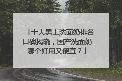 十大男士洗面奶排名口碑揭晓，国产洗面奶哪个好用又便宜？