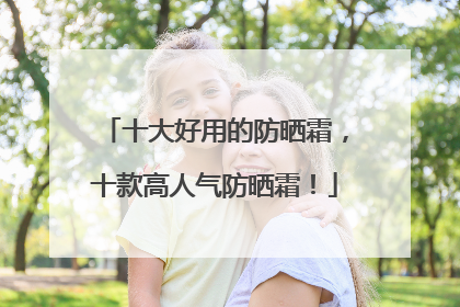 十大好用的防晒霜，十款高人气防晒霜！