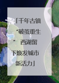 千年古镇“破茧重生” 西湖留下焕发城市新活力