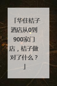 华住桔子酒店从0到900家门店，桔子做对了什么？