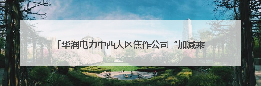 华润电力中西大区焦作公司“加减乘除”工作法筑牢迎峰度夏保供防线