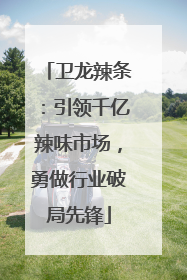 卫龙辣条：引领千亿辣味市场，勇做行业破局先锋
