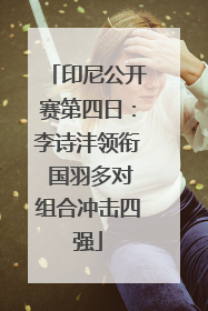印尼公开赛第四日：李诗沣领衔 国羽多对组合冲击四强