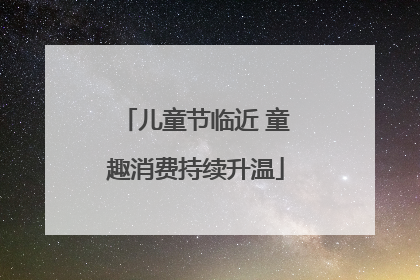 儿童节临近 童趣消费持续升温