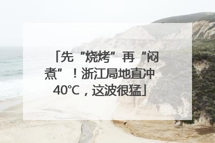 先“烧烤”再“闷煮”！浙江局地直冲40℃，这波很猛