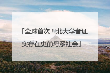 全球首次！北大学者证实存在史前母系社会