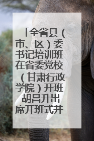 全省县（市、区）委书记培训班在省委党校（甘肃行政学院）开班 胡昌升出席开班式并讲话