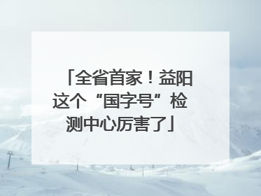 全省首家！益阳这个“国字号”检测中心厉害了