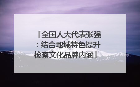 全国人大代表张强：结合地域特色提升检察文化品牌内涵