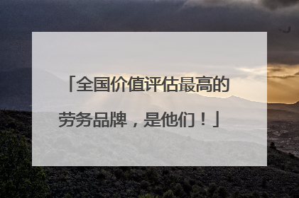 全国价值评估最高的劳务品牌，是他们！